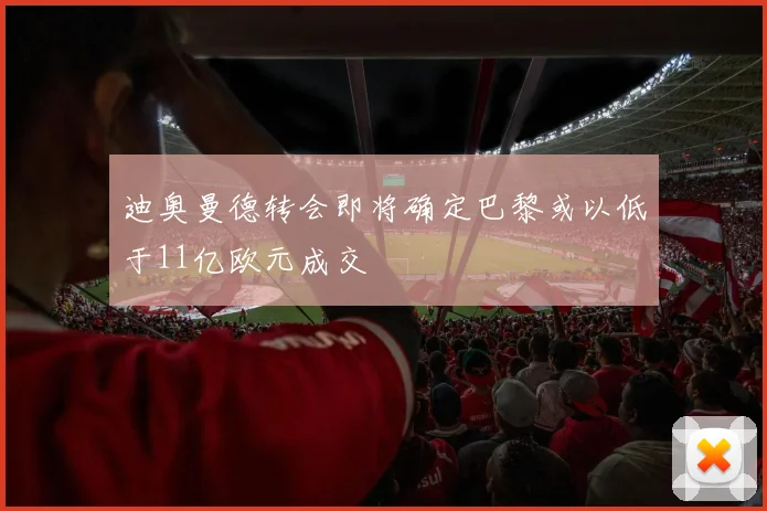 迪奥曼德转会即将确定巴黎或以低于11亿欧元成交