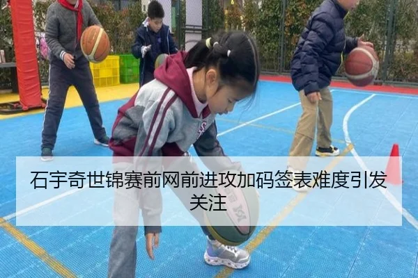 石宇奇世锦赛前网前进攻加码签表难度引发关注